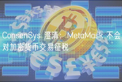 ConsnSys 澄清：MtaMask 不会对加密货币交易征税