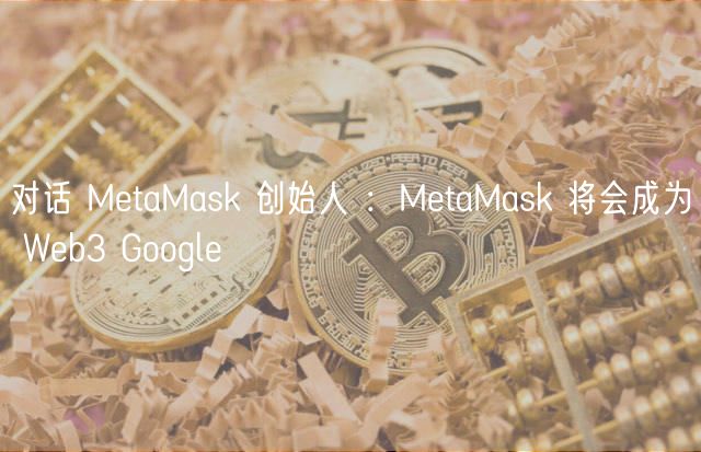 对话 MtaMask 创始人 ：MtaMask 将会成为 Wb3 Googl