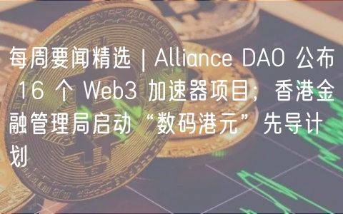 每周要闻精选 | Allianc DAO 公布 16 个 Wb3 加速器项目；香港金融管理局启动“数码港元”先导计划