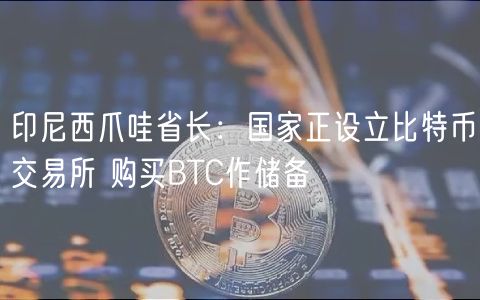 印尼西爪哇省长：国家正设立比特币交易所 购买BTC作储备