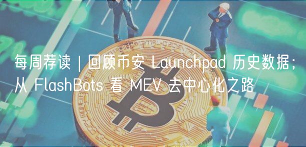 每周荐读 | 回顾币安 Launchpad 历史数据；从 FlashBots 看 MV 去中心化之路