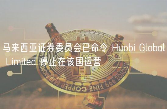 马来西亚证券委员会已命令 Huobi Global Limitd 停止在该国运营