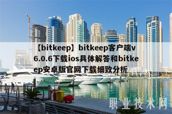 【bitkeep】bitkeep客户端v6.0.6下载ios具体解答和bitkeep安卓版官网下载细致分析